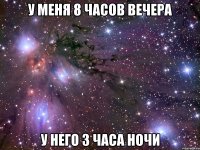 у меня 8 часов вечера у него 3 часа ночи