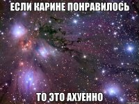 если карине понравилось то это ахуенно