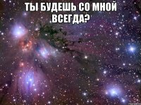 ты будешь со мной всегда? 