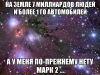 на земле 7 миллиардов людей и более 1 го автомобилей а у меня по-прежнему нету марк 2 ...