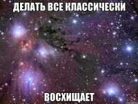 делать все классически восхищает