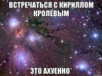 встречаться с кириллом кролёвым это ахуенно*