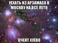 уехать из арзамаса в москву на всё лето очент хуево