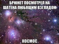 брюнет посмотрел на шатена любящим взглядом космос