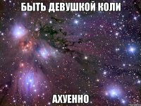 быть девушкой коли ахуенно