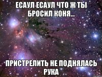 есаул есаул что ж ты бросил коня... пристрелить не поднялась рука