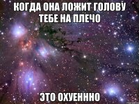 когда она ложит голову тебе на плечо это охуеннно