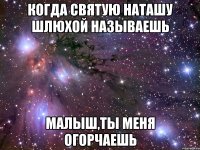 когда святую наташу шлюхой называешь малыш,ты меня огорчаешь