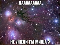 дааааааааа не ужели ты миша ?