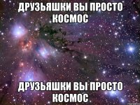 друзьяшки вы просто космос друзьяшки вы просто космос