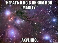 играть в кс с ником bob marley ахуенно