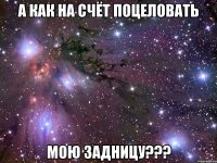 а как на счёт поцеловать мою задницу???