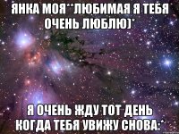 янка моя**любимая я тебя очень люблю)* я очень жду тот день когда тебя увижу снова:*