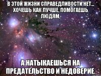 в этой жизни справедливости нет... хочешь как лучше, помогаешь людям, а натыкаешься на предательство и недоверие.