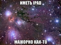 иметь ipad мажорно как-то