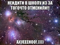 неидити в школу из за тогочто отменили!! ахуеееноо! ))))