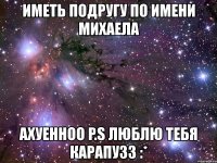 иметь подругу по имени михаела ахуенноо p.s люблю тебя карапузз :*