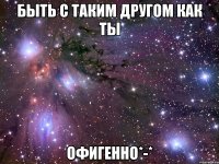 быть с таким другом как ты офигенно*-*