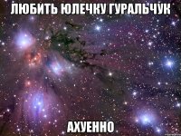 любить юлечку гуральчук ахуенно