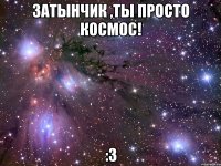 затынчик ,ты просто космос! :3