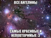 все ангелины самые красивые и неповторимые :3