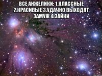 все анжелики: 1.классные 2.красивые 3.удачно выходят замуж 4.зайки 