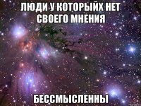 люди у которыйх нет своего мнения бессмысленны