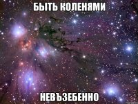 быть коленями невъзебенно