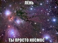 лёнь ты просто космос*_*