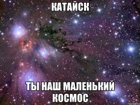 катайск ты наш маленький космос