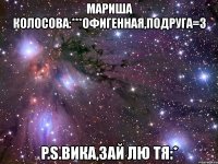 мариша колосова:***офигенная,подруга=з p.s.вика,зай лю тя:*