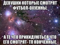 девушки которые смотрят футбол-охуенны, а те что прикидуються что его смотрят- тп конченные.