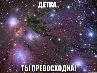 детка , ты превосходна!