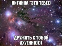 нигинка**это тебе)) дружить с тобой ахуенно))))