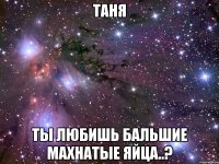 таня ты любишь бальшие махнатые яйца..?