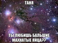 таня ты любишь бальшие махнатые яйца??