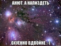 анют, а напиздеть охуенно вдвойне ;-)