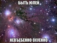 быть юлей невъебенно охуенно