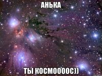 анька ты космоооос))