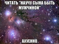 читать "научу сына быть мужчиной" ахуенно