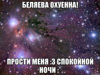 беляева охуенна! прости меня :3 спокойной ночи :*