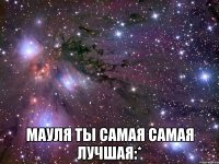  мауля ты самая самая лучшая:*