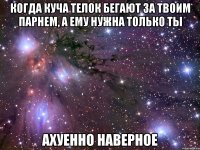 когда куча телок бегают за твоим парнем, а ему нужна только ты ахуенно наверное