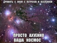 дружить_с_яной_с_петрухой_и_вселенной_ просто_ахуенно ваша_космос_