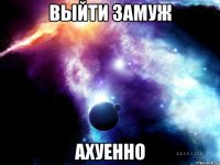 выйти замуж ахуенно