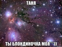 таня ты блондиночка моя***))