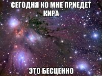 сегодня ко мне приедет кира это бесценно