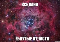 ВСЕ ВАНИ ЁБНУТЫЕ ОТЧАСТИ