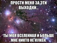 прости меня за эти выходки... ты моя вселенная и больше мне никто не нужен.