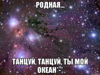 родная... танцуй, танцуй, ты мой океан*-*